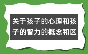 關于孩子的心理和孩子的智力的概念和區(qū)別