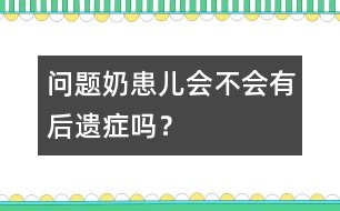 "問題奶"患兒會不會有后遺癥嗎？