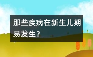 那些疾病在新生兒期易發(fā)生？