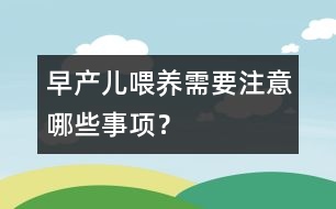 早產(chǎn)兒喂養(yǎng)需要注意哪些事項(xiàng)？