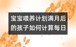 寶寶喂養(yǎng)計(jì)劃：滿月后的孩子如何計(jì)算每日牛奶攝入量？