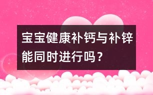 寶寶健康：補(bǔ)鈣與補(bǔ)鋅能同時進(jìn)行嗎？