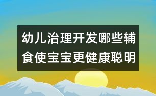 幼兒治理開(kāi)發(fā)：哪些輔食使寶寶更健康聰明？