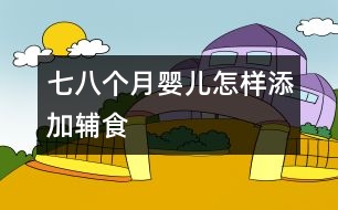 七、八個(gè)月嬰兒怎樣添加輔食