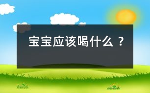 寶寶應(yīng)該喝什么 ？