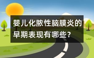 嬰兒化膿性腦膜炎的早期表現(xiàn)有哪些？