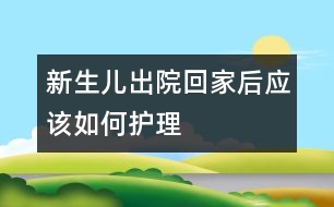 新生兒出院回家后應(yīng)該如何護理