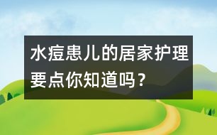 水痘患兒的居家護(hù)理要點(diǎn)你知道嗎？