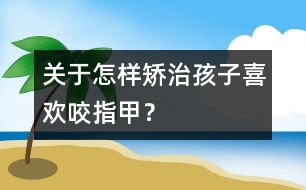 關(guān)于怎樣矯治孩子喜歡咬指甲？