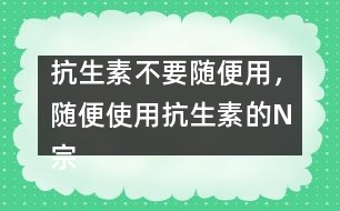 抗生素不要隨便用，隨便使用抗生素的N宗罪