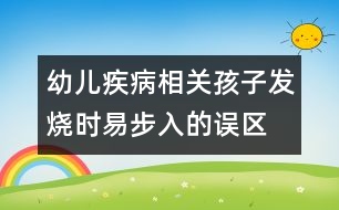 幼兒疾病相關(guān)：孩子發(fā)燒時易步入的誤區(qū)