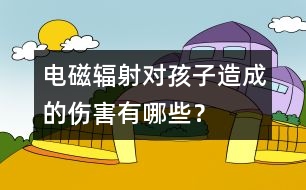 電磁輻射對(duì)孩子造成的傷害有哪些？