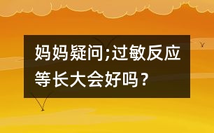 媽媽疑問(wèn);過(guò)敏反應(yīng)等長(zhǎng)大會(huì)好嗎？