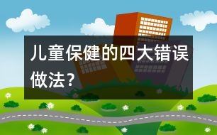 兒童保健的四大錯(cuò)誤做法？