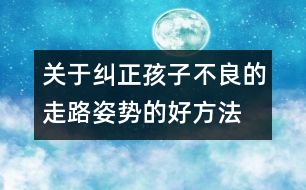 關(guān)于糾正孩子不良的走路姿勢的好方法