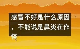 感冒不好是什么原因，不能說是鼻炎在作怪