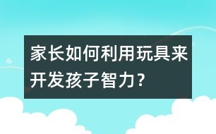 家長如何利用玩具來開發(fā)孩子智力？