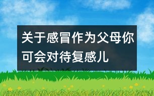 關于感冒：作為父母你可會對待復感兒