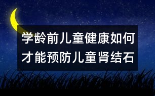 學(xué)齡前兒童健康：如何才能預(yù)防兒童腎結(jié)石？