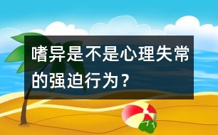 嗜異是不是心理失常的強(qiáng)迫行為？