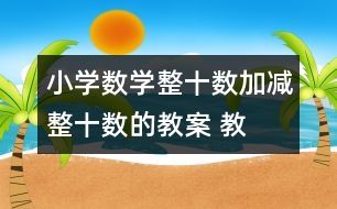 小學(xué)數(shù)學(xué)整十?dāng)?shù)加、減整十?dāng)?shù)的教案 教學(xué)資料 教學(xué)設(shè)計