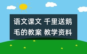 語文課文 千里送鵝毛的教案 教學(xué)資料 教學(xué)設(shè)計