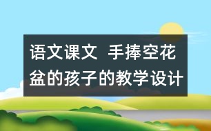 語文課文  手捧空花盆的孩子的教學(xué)設(shè)計(jì)與教學(xué)反思