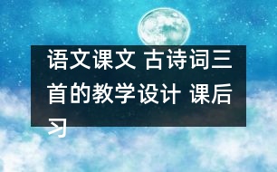 語文課文 古詩詞三首的教學(xué)設(shè)計 課后習(xí)題答案