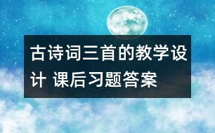 古詩詞三首的教學(xué)設(shè)計 課后習題答案