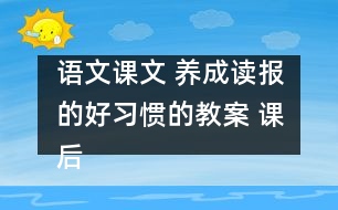 語文課文 養(yǎng)成讀報的好習慣的教案 課后習題答案