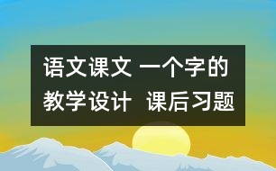 語(yǔ)文課文 一個(gè)字的教學(xué)設(shè)計(jì)  課后習(xí)題答案