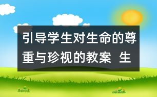 引導(dǎo)學(xué)生對(duì)生命的尊重與珍視的教案  生命多么可貴教學(xué)設(shè)計(jì)