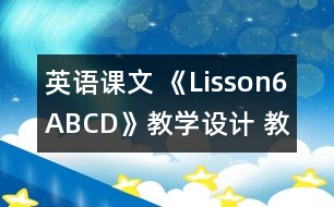 英語課文 《Lisson6ABCD》教學(xué)設(shè)計(jì) 教學(xué)資料