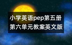 小學(xué)英語pep第五冊(cè)第六單元教案英文版的教案 教學(xué)資料