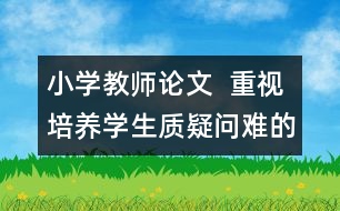 小學(xué)教師論文  重視培養(yǎng)學(xué)生質(zhì)疑問難的品質(zhì)