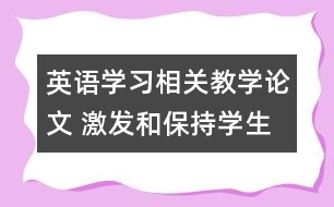 英語(yǔ)學(xué)習(xí)相關(guān)教學(xué)論文 激發(fā)和保持學(xué)生的學(xué)習(xí)動(dòng)機(jī)，促進(jìn)英語(yǔ)學(xué)習(xí)