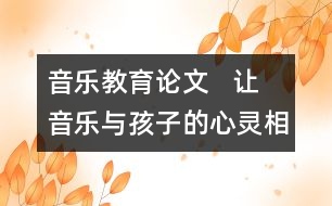 音樂教育論文   讓音樂與孩子的心靈相近