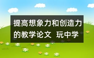 提高想象力和創(chuàng)造力的教學(xué)論文  玩中學(xué)美術(shù)做中得發(fā)展