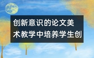 創(chuàng)新意識的論文	美術教學中培養(yǎng)學生創(chuàng)新意識