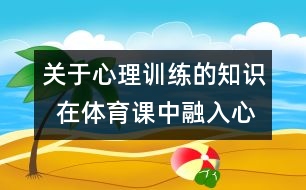 關(guān)于心理訓(xùn)練的知識  在體育課中融入心理訓(xùn)練