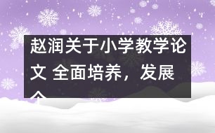 趙潤關于小學教學論文 全面培養(yǎng)，發(fā)展個性，悉心育人