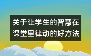 關(guān)于讓學生的智慧在課堂里律動的好方法