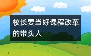 校長(zhǎng)要當(dāng)好課程改革的帶頭人