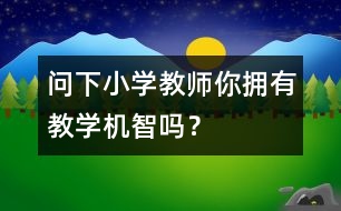 問(wèn)下小學(xué)教師：你擁有教學(xué)機(jī)智嗎？