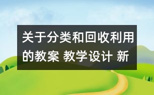 關(guān)于分類和回收利用的教案 教學(xué)設(shè)計 新教科版六年級下冊科學(xué)教案