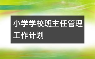 小學(xué)學(xué)校班主任管理工作計(jì)劃