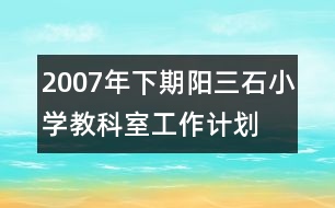 2007年下期陽三石小學(xué)教科室工作計劃