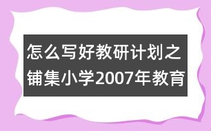 怎么寫好教研計劃之鋪集小學(xué)2007年教育科研工作計劃