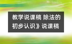 教學說課稿 除法的初步認識》說課稿