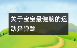 關(guān)于寶寶最健腦的運(yùn)動(dòng)是彈跳